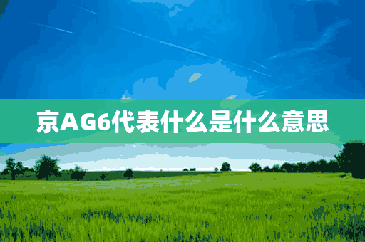 京AG6代表什么是什么意思(京ag6啥意思)